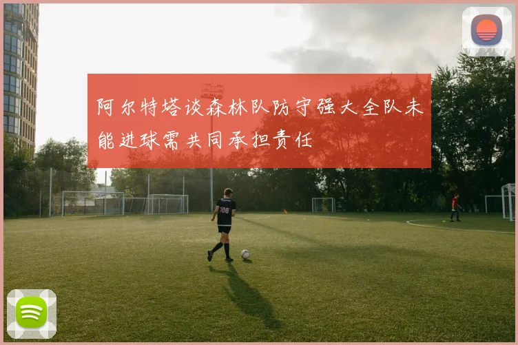 阿尔特塔谈森林队防守强大全队未能进球需共同承担责任