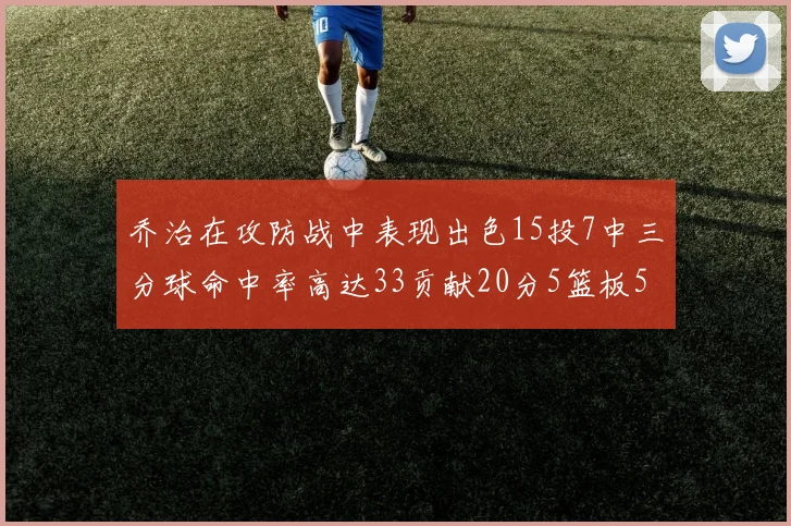 乔治在攻防战中表现出色15投7中三分球命中率高达33贡献20分5篮板5助攻