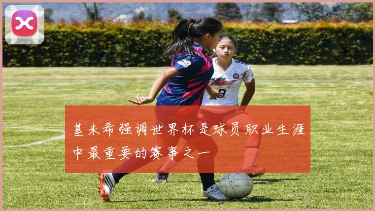 基米希强调世界杯是球员职业生涯中最重要的赛事之一