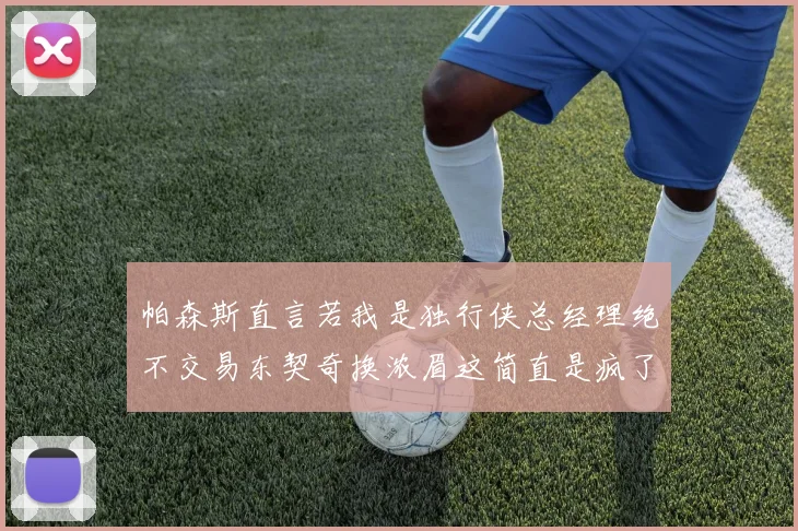 帕森斯直言若我是独行侠总经理绝不交易东契奇换浓眉这简直是疯了