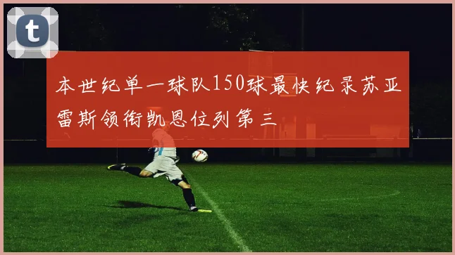 本世纪单一球队150球最快纪录苏亚雷斯领衔凯恩位列第三