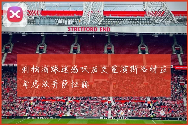 利物浦球迷感叹历史重演斯洛特应考虑放弃萨拉赫