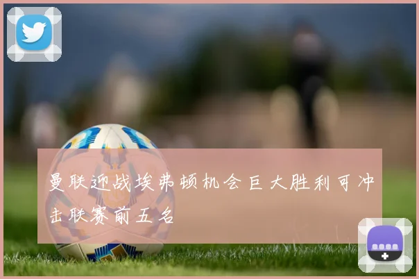 曼联迎战埃弗顿机会巨大胜利可冲击联赛前五名