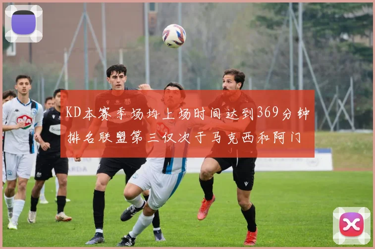 KD本赛季场均上场时间达到369分钟排名联盟第三仅次于马克西和阿门
