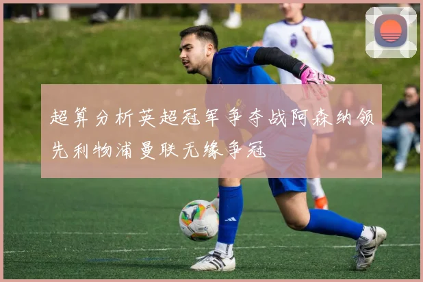 超算分析英超冠军争夺战阿森纳领先利物浦曼联无缘争冠