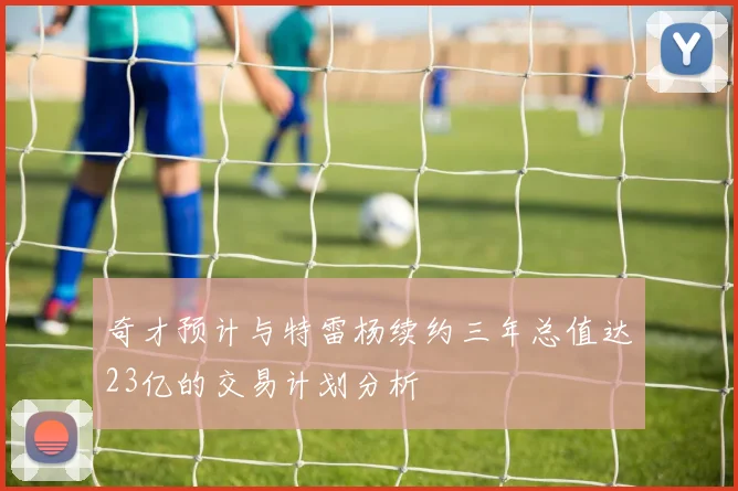奇才预计与特雷杨续约三年总值达23亿的交易计划分析