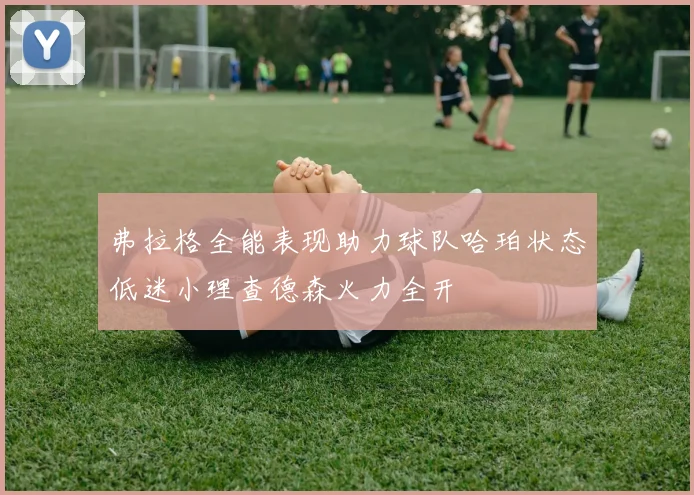 弗拉格全能表现助力球队哈珀状态低迷小理查德森火力全开