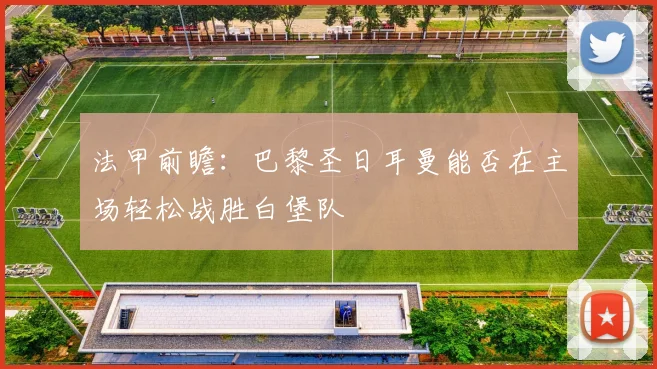 法甲前瞻：巴黎圣日耳曼能否在主场轻松战胜白堡队