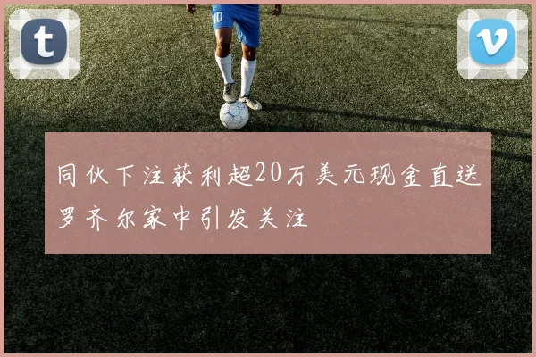 同伙下注获利超20万美元现金直送罗齐尔家中引发关注