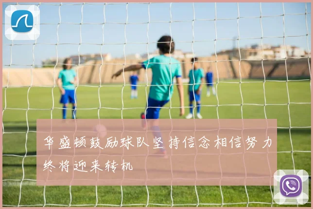 华盛顿鼓励球队坚持信念相信努力终将迎来转机