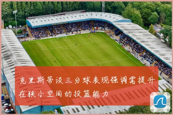 克里斯蒂谈三分球表现强调需提升在狭小空间的投篮能力