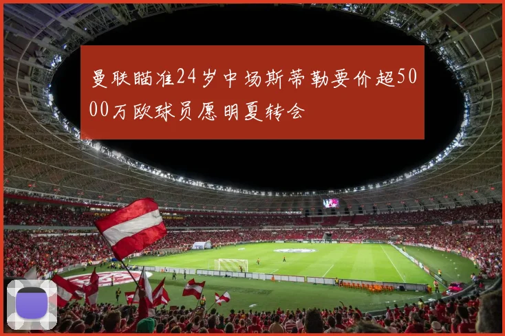 曼联瞄准24岁中场斯蒂勒要价超5000万欧球员愿明夏转会