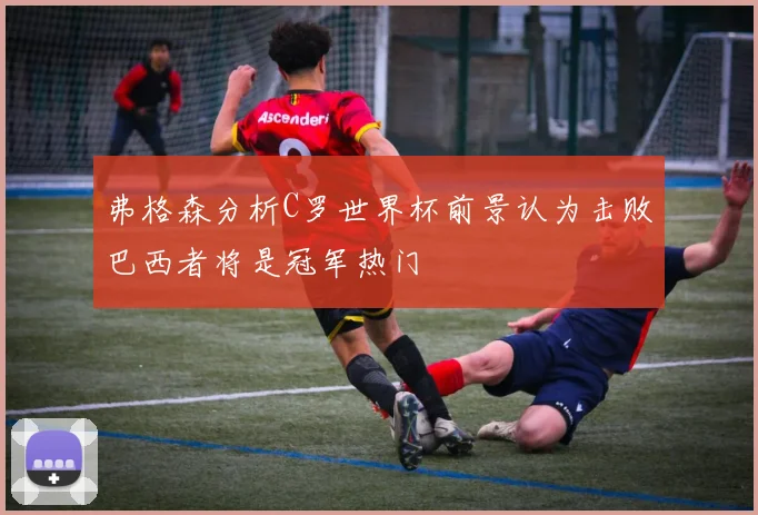 弗格森分析C罗世界杯前景认为击败巴西者将是冠军热门