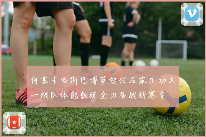 何塞卡洛斯巴博萨续任石家庄功夫一线队体能教练全力备战新赛季
