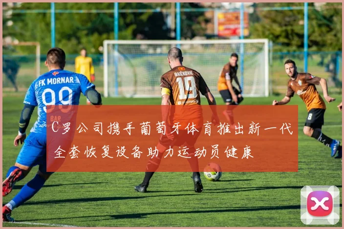 C罗公司携手葡萄牙体育推出新一代全套恢复设备助力运动员健康