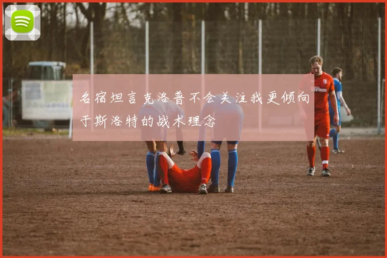 名宿坦言克洛普不会关注我更倾向于斯洛特的战术理念
