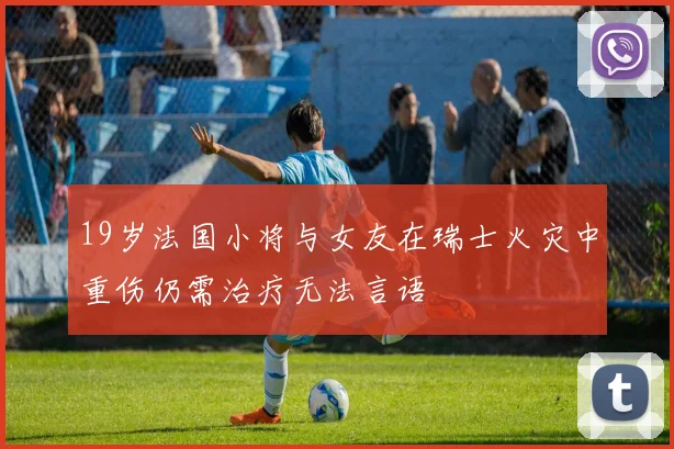 19岁法国小将与女友在瑞士火灾中重伤仍需治疗无法言语