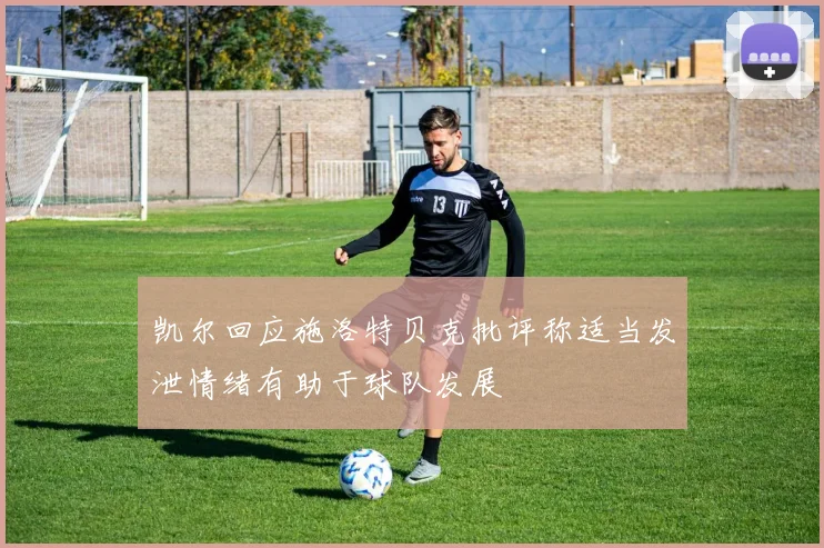 凯尔回应施洛特贝克批评称适当发泄情绪有助于球队发展