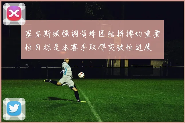 塞克斯顿强调黄蜂团结拼搏的重要性目标是本赛季取得突破性进展