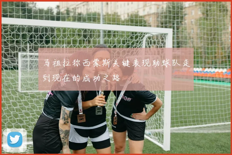 马祖拉称西蒙斯关键表现助球队走到现在的成功之路