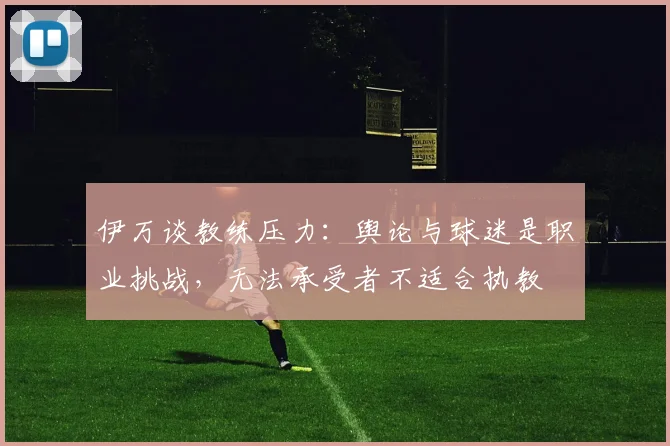 伊万谈教练压力：舆论与球迷是职业挑战，无法承受者不适合执教