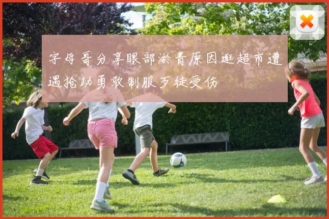 字母哥分享眼部淤青原因逛超市遭遇抢劫勇敢制服歹徒受伤