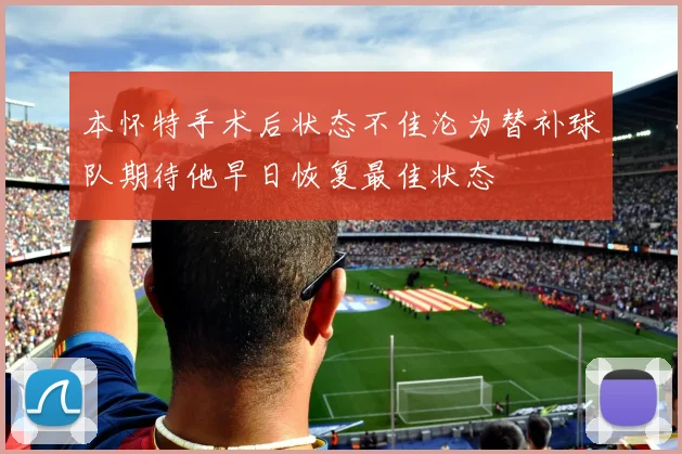 本怀特手术后状态不佳沦为替补球队期待他早日恢复最佳状态