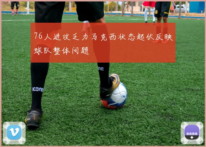 76人进攻乏力马克西状态起伏反映球队整体问题