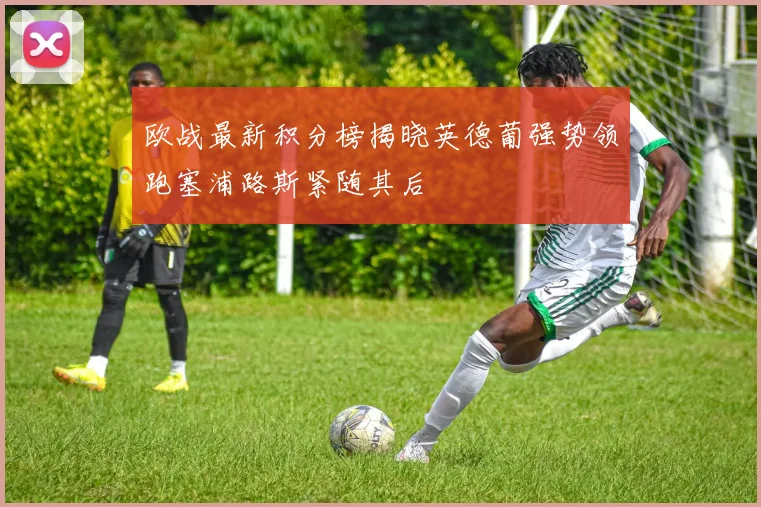欧战最新积分榜揭晓英德葡强势领跑塞浦路斯紧随其后