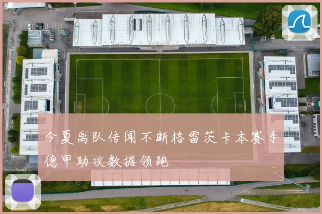 今夏离队传闻不断格雷茨卡本赛季德甲助攻数据领跑