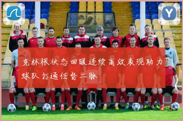 克林根状态回暖连续高效表现助力球队打通任督二脉