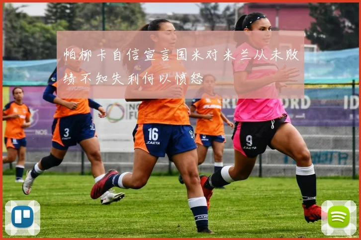 帕柳卡自信宣言国米对米兰从未败绩不知失利何以愤怒