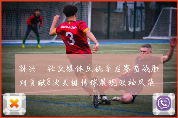 孙兴慜社交媒体庆祝季后赛首战胜利贡献8次关键传球展现领袖风范