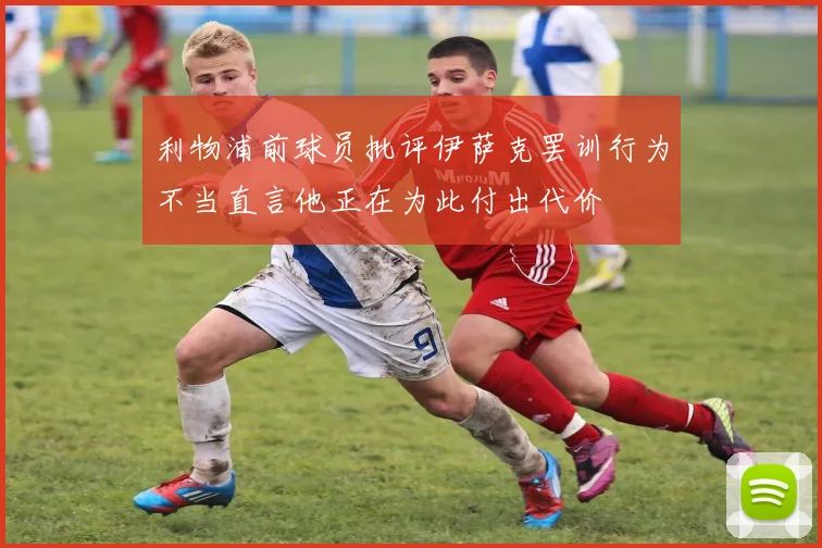 利物浦前球员批评伊萨克罢训行为不当直言他正在为此付出代价