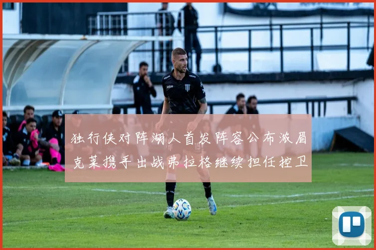 独行侠对阵湖人首发阵容公布浓眉克莱携手出战弗拉格继续担任控卫