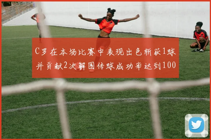 C罗在本场比赛中表现出色斩获1球并贡献2次解围传球成功率达到100