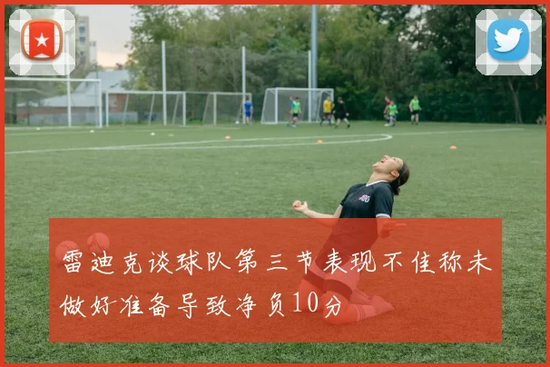 雷迪克谈球队第三节表现不佳称未做好准备导致净负10分