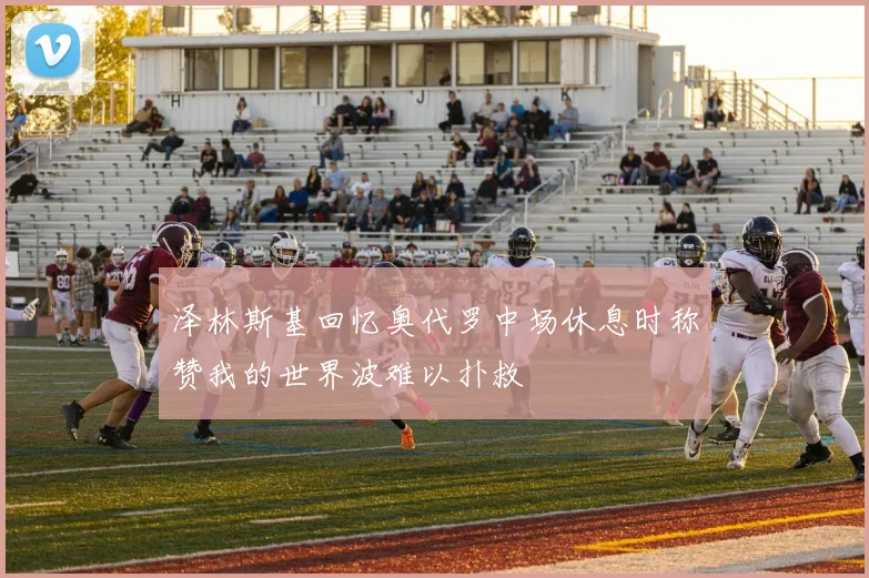 泽林斯基回忆奥代罗中场休息时称赞我的世界波难以扑救