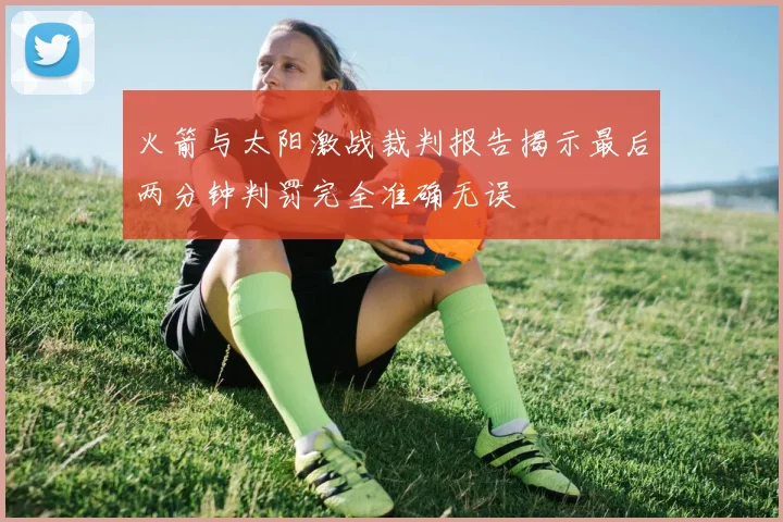火箭与太阳激战裁判报告揭示最后两分钟判罚完全准确无误