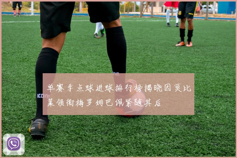 单赛季点球进球排行榜揭晓因莫比莱领衔梅罗姆巴佩紧随其后