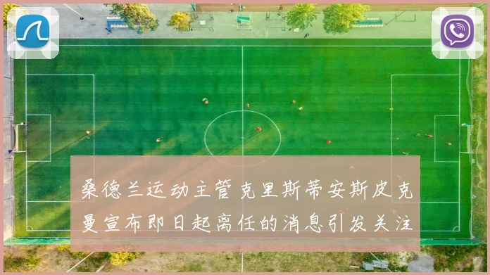 桑德兰运动主管克里斯蒂安斯皮克曼宣布即日起离任的消息引发关注