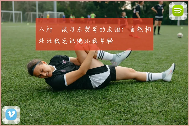 八村塁谈与东契奇的友谊：自然相处让我忘记他比我年轻