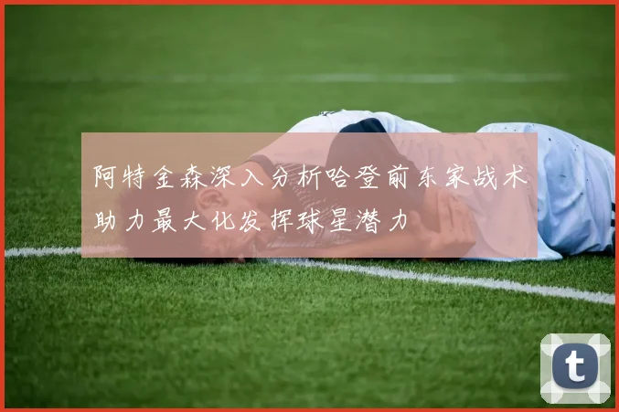 阿特金森深入分析哈登前东家战术助力最大化发挥球星潜力