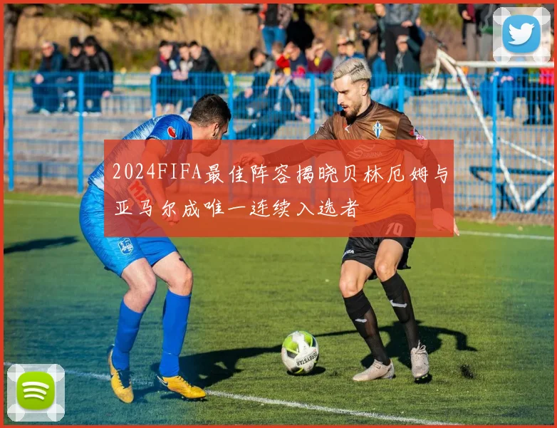 2024FIFA最佳阵容揭晓贝林厄姆与亚马尔成唯一连续入选者