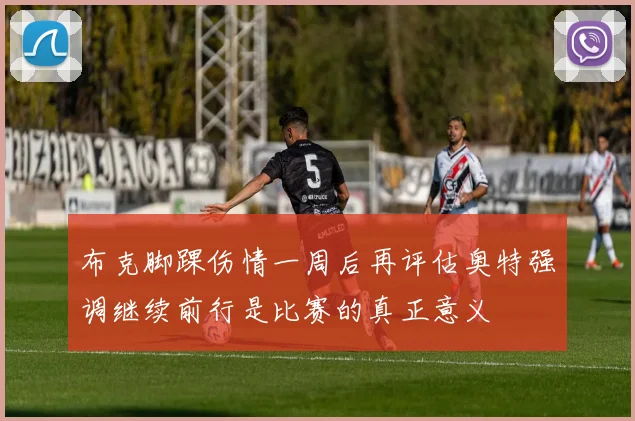 布克脚踝伤情一周后再评估奥特强调继续前行是比赛的真正意义