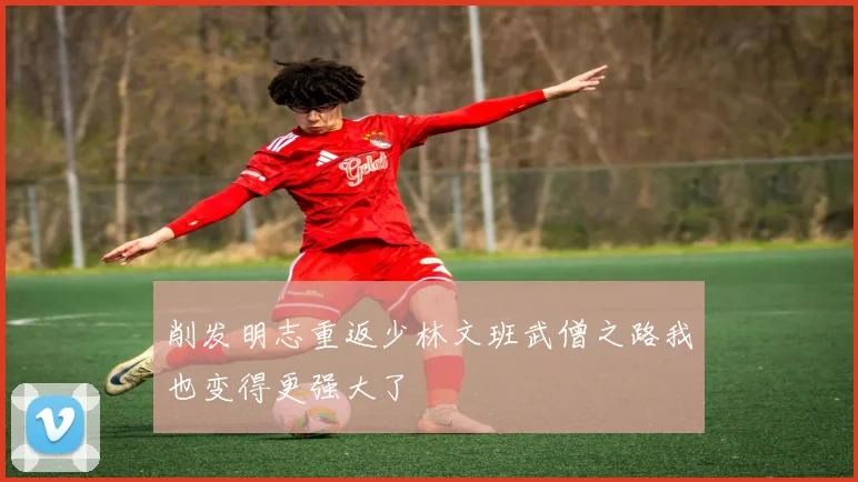 削发明志重返少林文班武僧之路我也变得更强大了