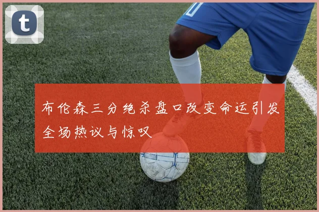 布伦森三分绝杀盘口改变命运引发全场热议与惊叹