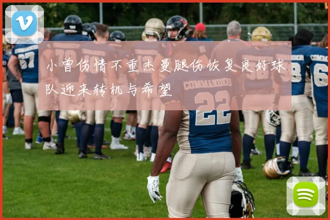 小曾伤情不重杰曼腿伤恢复良好球队迎来转机与希望