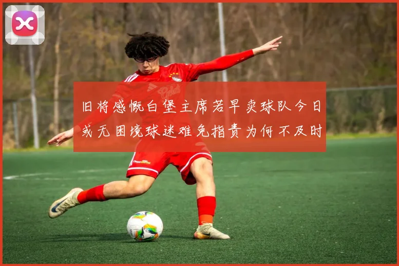 旧将感慨白堡主席若早卖球队今日或无困境球迷难免指责为何不及时出售