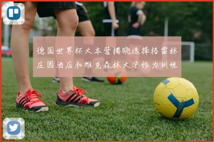 德国世界杯大本营揭晓选择格雷林庄园酒店和维克森林大学作为训练基地